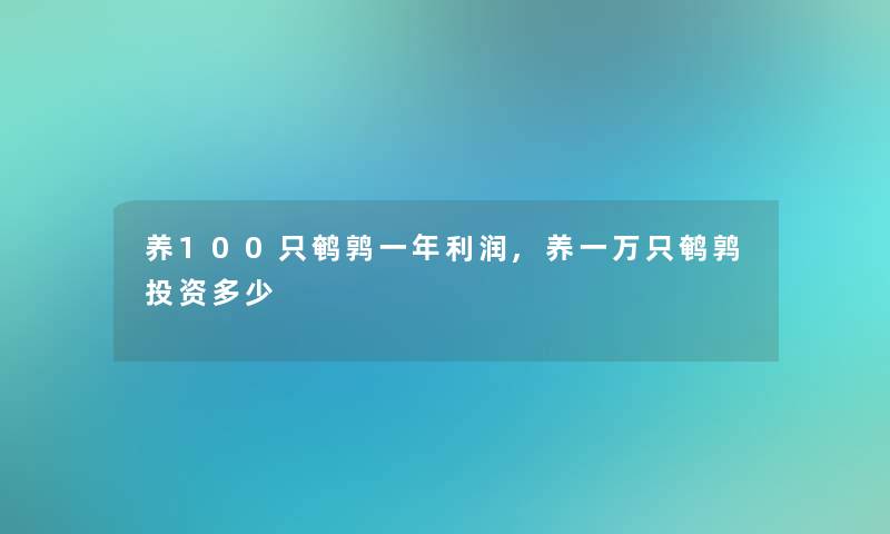 养100只鹌鹑一年利润,养一万只鹌鹑投资多少