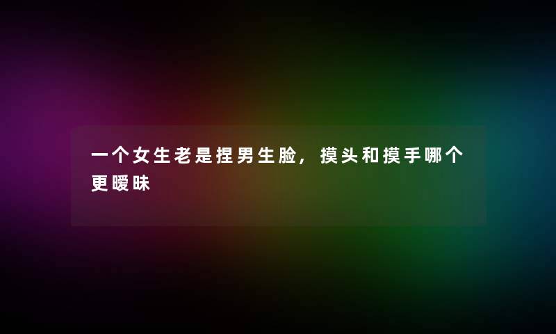 一个女生老是捏男生脸,摸头和摸手哪个更暧昧