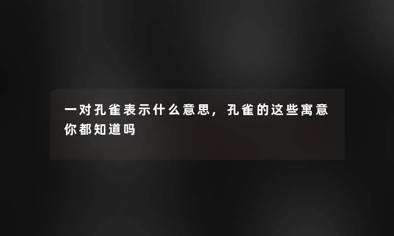 一对孔雀表示什么意思,孔雀的这些寓意你都知道吗