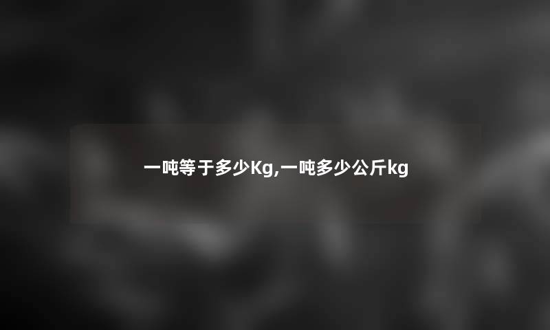 一吨等于多少Kg,一吨多少公斤kg