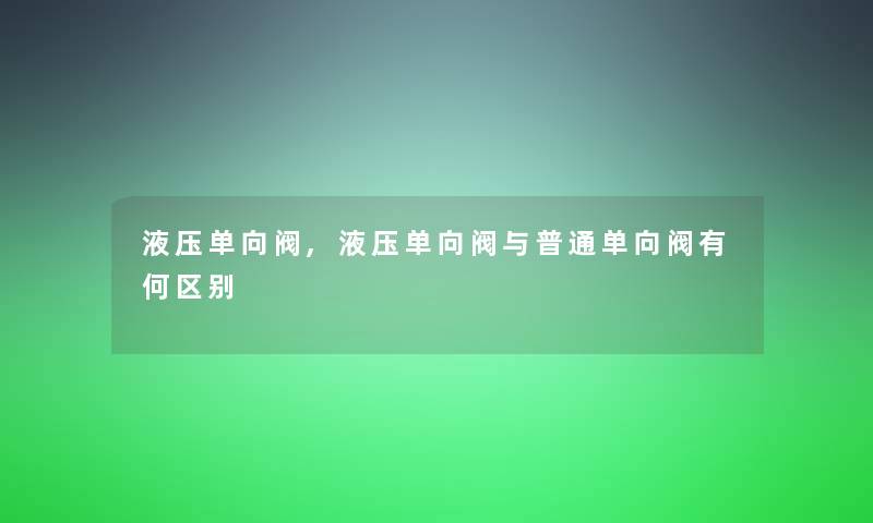 液压单向阀,液压单向阀与普通单向阀有何区别