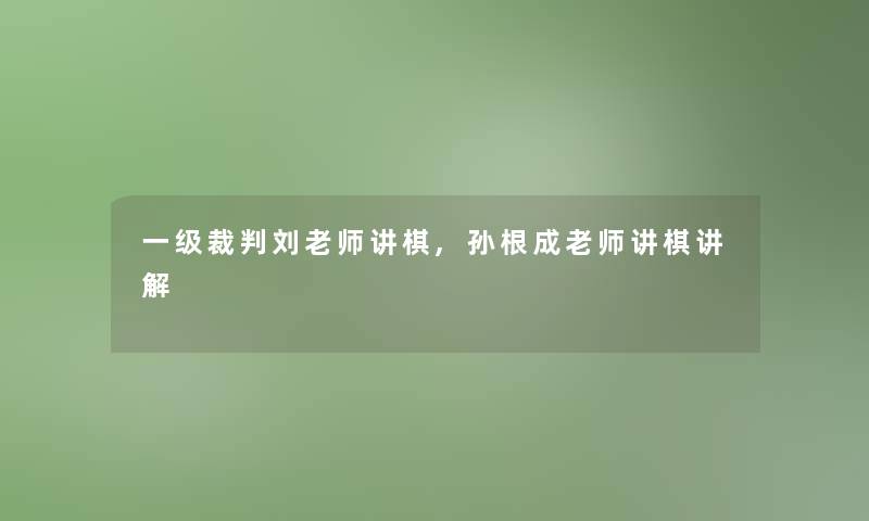 一级裁判刘老师讲棋,孙根成老师讲棋讲解