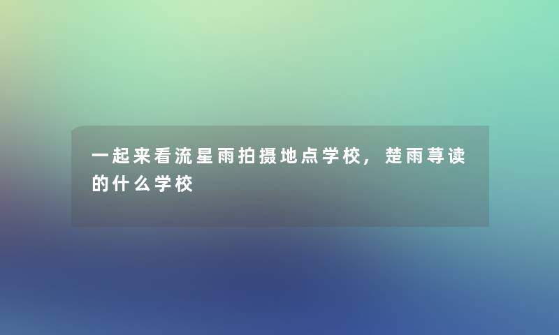 一起来看流星雨拍摄地点学校,楚雨荨读的什么学校