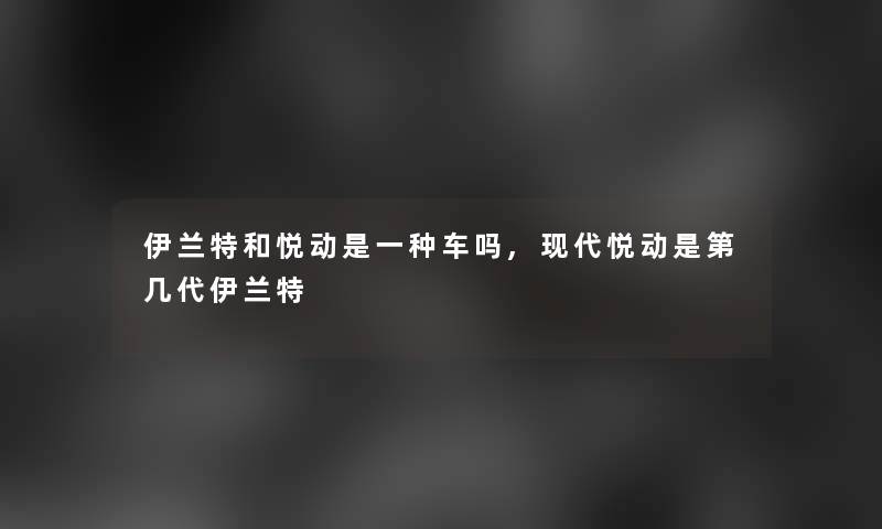 伊兰特和悦动是一种车吗,现代悦动是第几代伊兰特