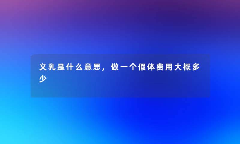 义乳是什么意思,做一个假体费用大概多少