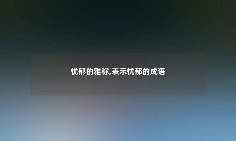 忧郁的雅称,表示忧郁的成语