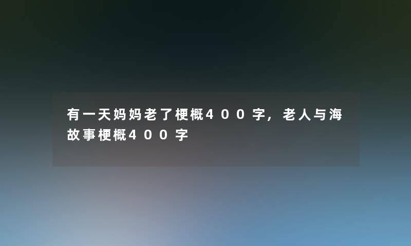 有一天妈妈老了梗概400字,老人与海故事梗概400字