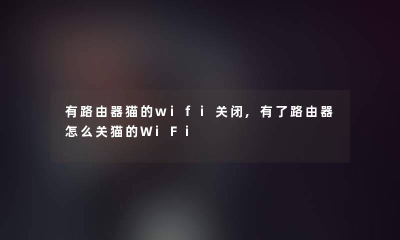 有路由器猫的wifi关闭,有了路由器怎么关猫的WiFi