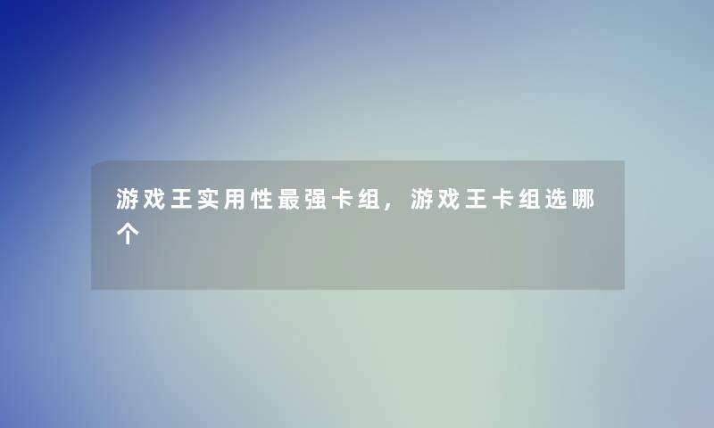 游戏王实用性强卡组,游戏王卡组选哪个