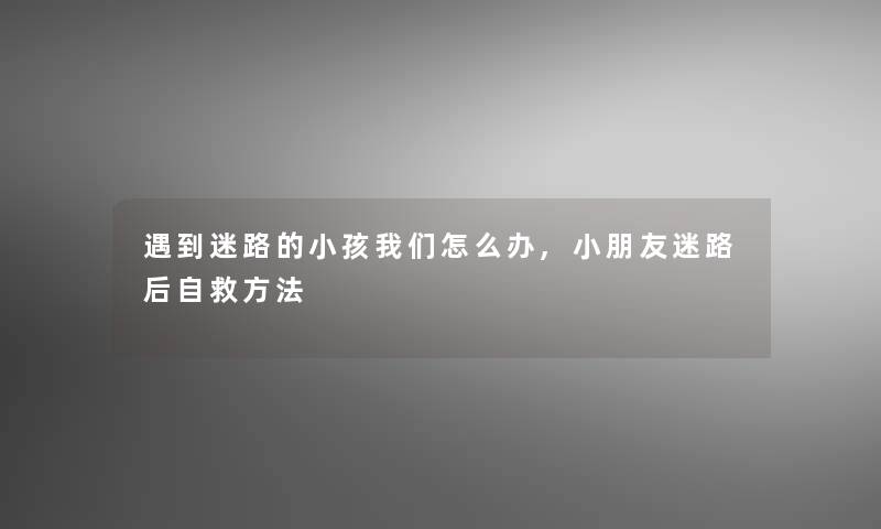 遇到迷路的小孩我们怎么办,小朋友迷路后自救方法