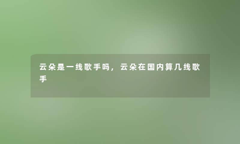 云朵是一线歌手吗,云朵在国内算几线歌手