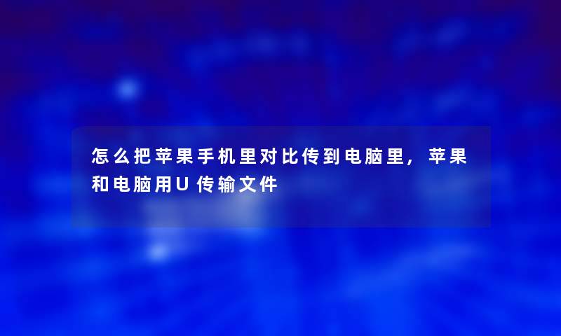 怎么把苹果手机里对比传到电脑里,苹果和电脑用U传输文件