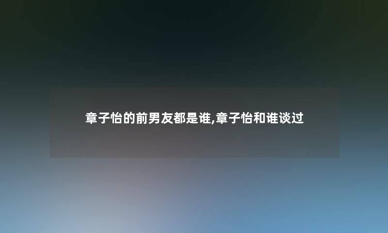 章子怡的前男友都是谁,章子怡和谁谈过