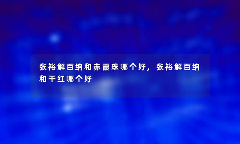 张裕解百纳和赤霞珠哪个好,张裕解百纳和干红哪个好