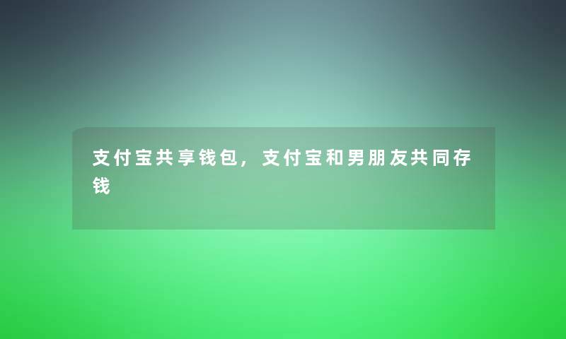 支付宝共享钱包,支付宝和男朋友共同存钱