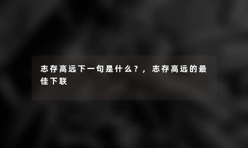 志存高远下一句是什么？,志存高远的理想下联