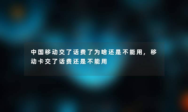 中国移动交了话费了为啥还是不能用,移动卡交了话费还是不能用