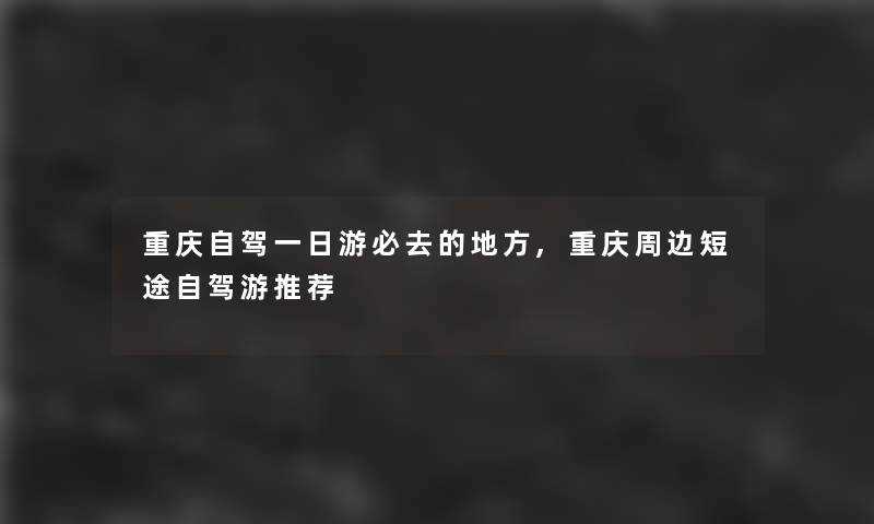 重庆自驾一日游必去的地方,重庆周边短途自驾游推荐