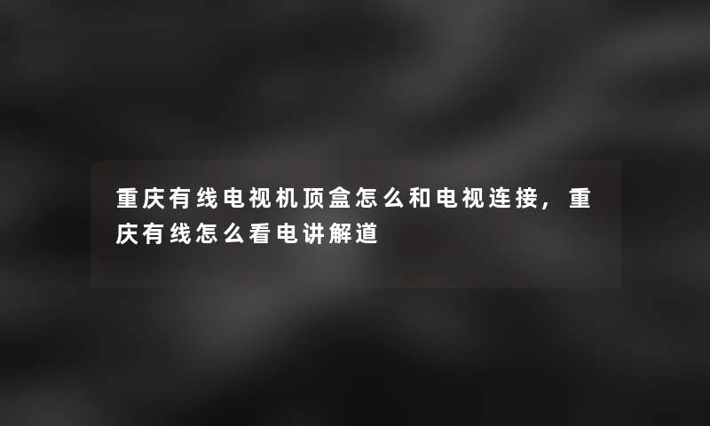 重庆有线电视机顶盒怎么和电视连接,重庆有线怎么看电讲解道