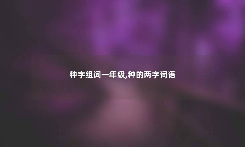 种字组词一年级,种的两字词语