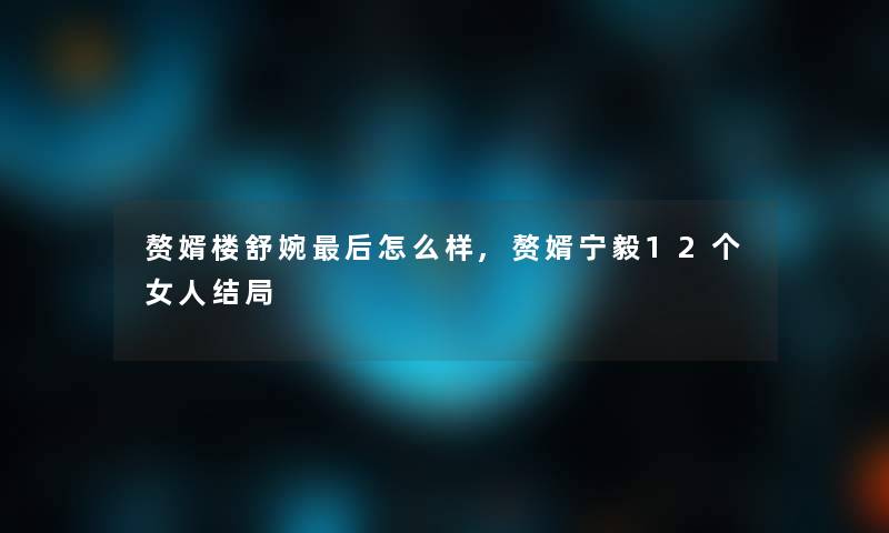 赘婿楼舒婉这里要说怎么样,赘婿宁毅12个女人结局