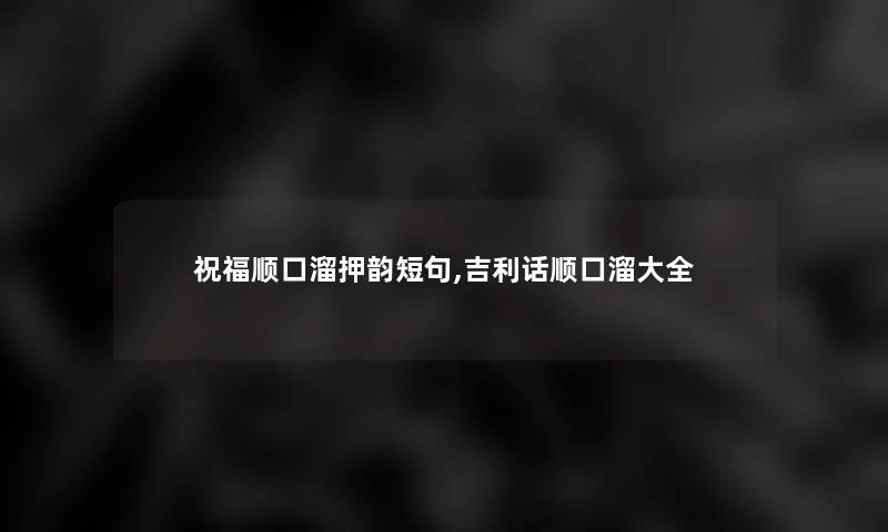 祝福顺口溜押韵短句,吉利话顺口溜大全