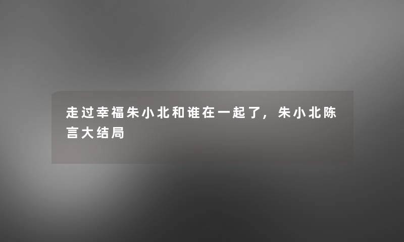 走过幸福朱小北和谁在一起了,朱小北陈言大结局