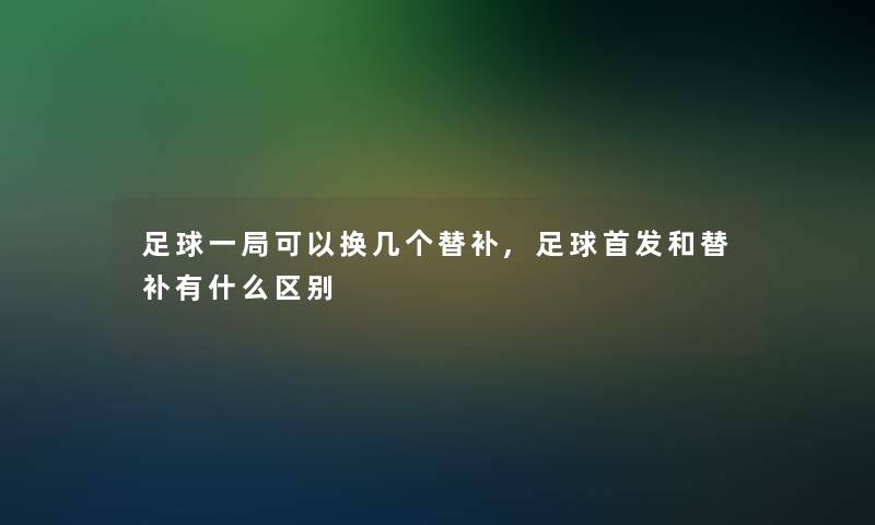 足球一局可以换几个替补,足球首发和替补有什么区别