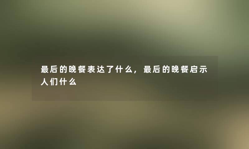 这里要说的晚餐表达了什么,这里要说的晚餐启示人们什么