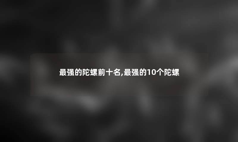 强的陀螺前十名,强的10个陀螺