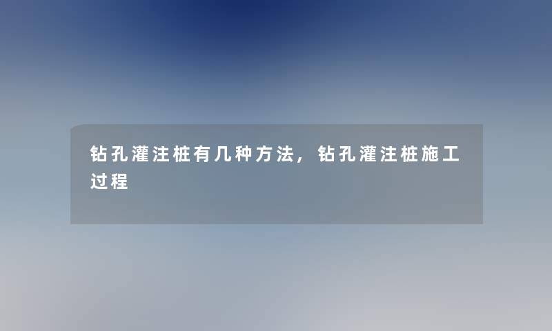 钻孔灌注桩有几种方法,钻孔灌注桩施工过程