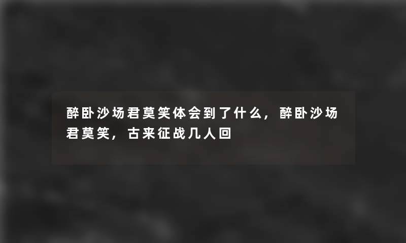 醉卧沙场君莫笑体会到了什么,醉卧沙场君莫笑,古来征战几人回