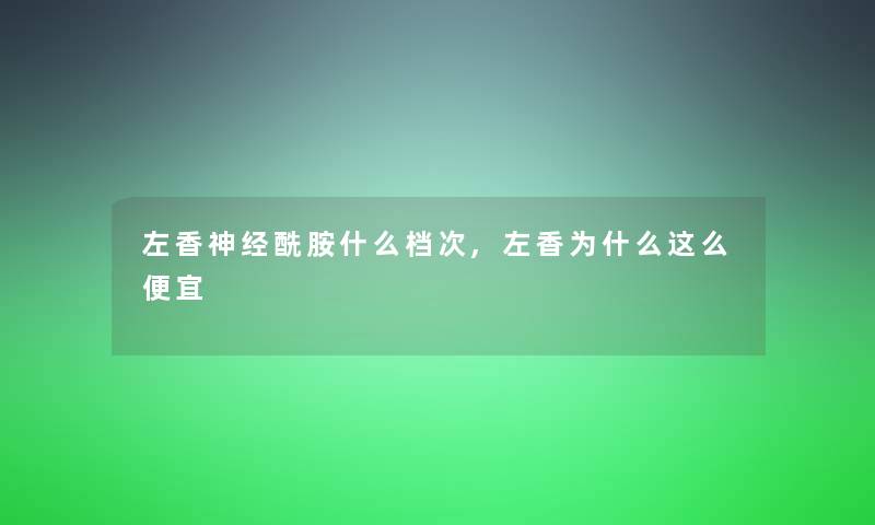 左香神经酰胺什么档次,左香为什么这么便宜