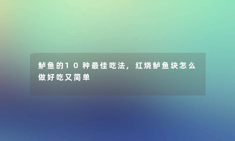 鲈鱼的10种理想吃法,红烧鲈鱼块怎么做好吃又简单