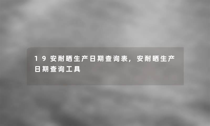 19安耐晒生产日期查阅表,安耐晒生产日期查阅工具