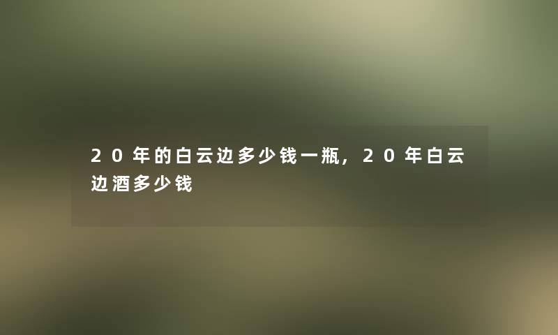 20年的白云边多少钱一瓶,20年白云边酒多少钱