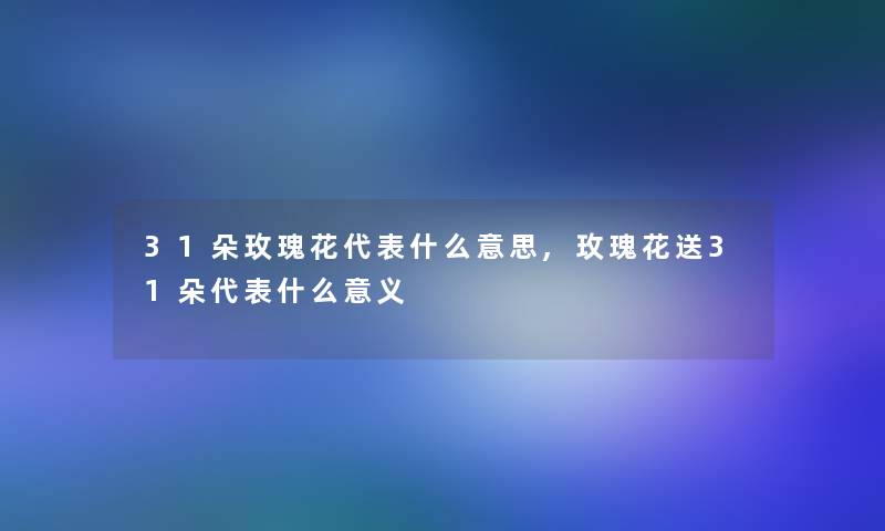 31朵玫瑰花代表什么意思,玫瑰花送31朵代表什么意义