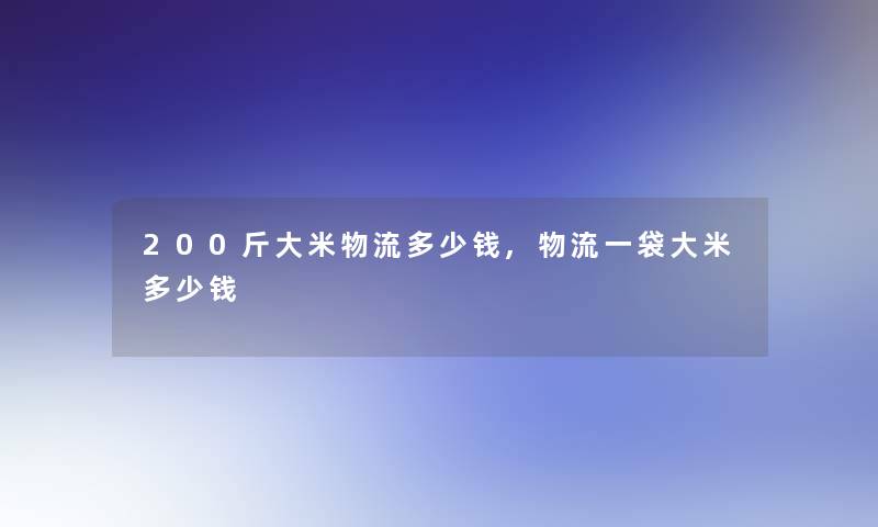 200斤大米物流多少钱,物流一袋大米多少钱