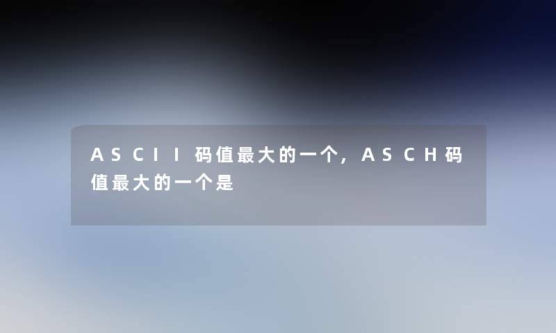 ASCII码值大的一个,ASCH码值大的一个是