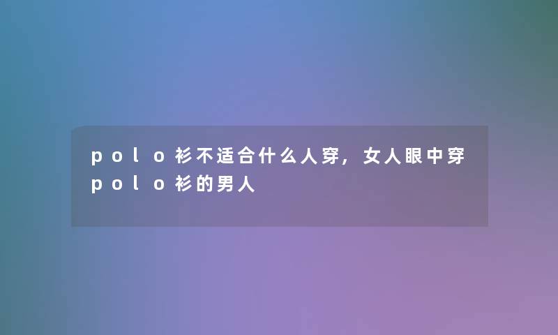 polo衫不适合什么人穿,女人眼中穿polo衫的男人