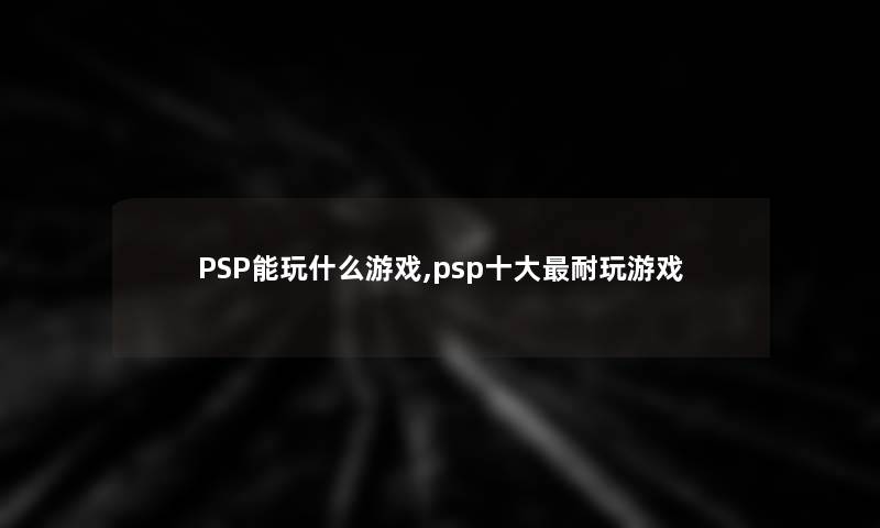 PSP能玩什么游戏,psp一些耐玩游戏