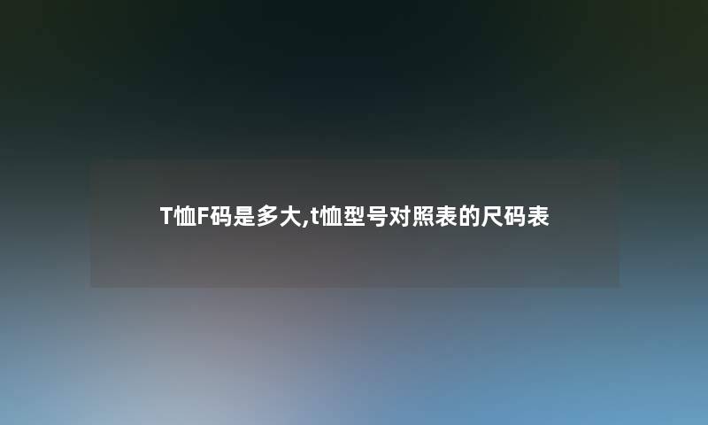 T恤F码是多大,t恤型号对照表的尺码表