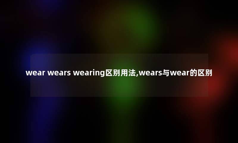 wear wears wearing区别用法,wears与wear的区别