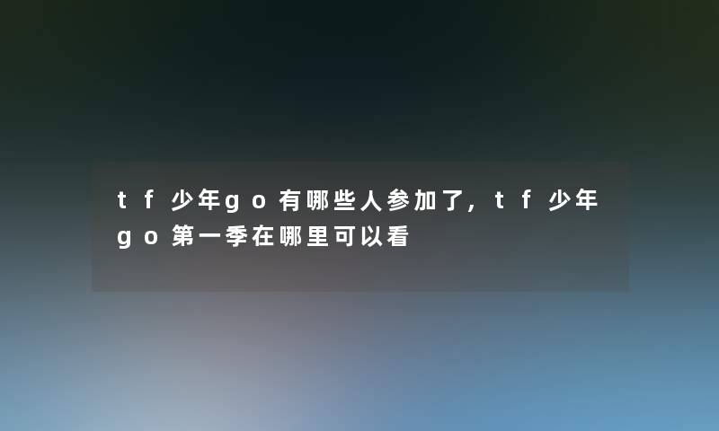 tf少年go有哪些人参加了,tf少年go第一季在哪里可以看