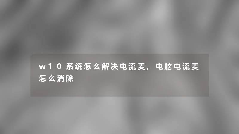 w10系统怎么解决电流麦,电脑电流麦怎么消除