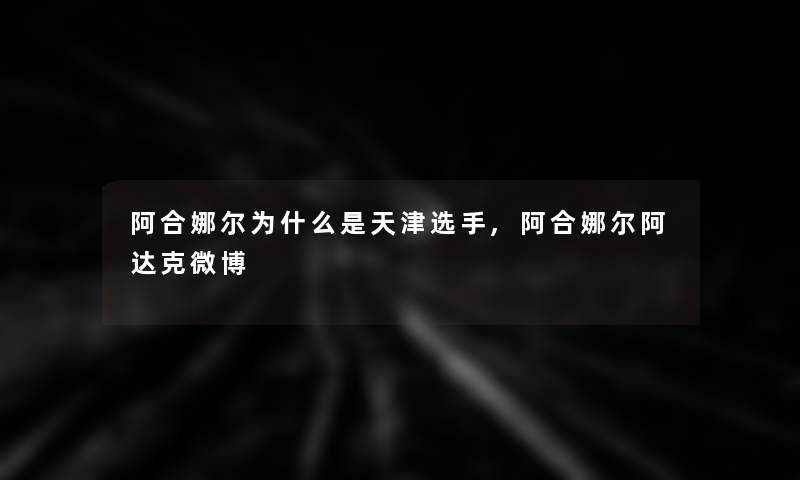 阿合娜尔为什么是天津选手,阿合娜尔阿达克微博