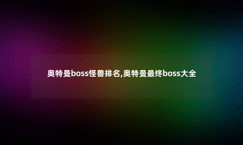 奥特曼boss怪兽推荐,奥特曼终boss大全