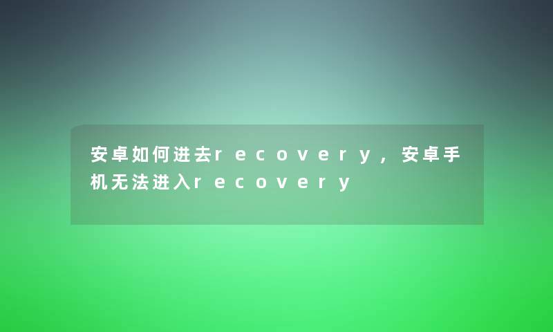 安卓如何进去recovery,安卓手机无法进入recovery