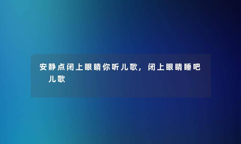 安静点闭上眼睛你听儿歌,闭上眼睛睡吧 儿歌