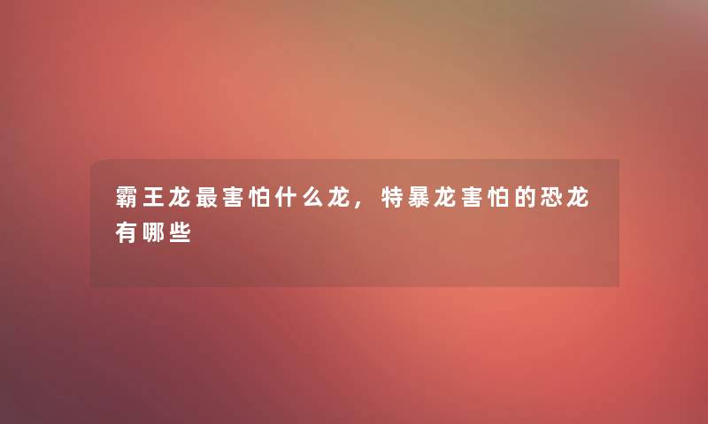 霸王龙害怕什么龙,特暴龙害怕的恐龙有哪些